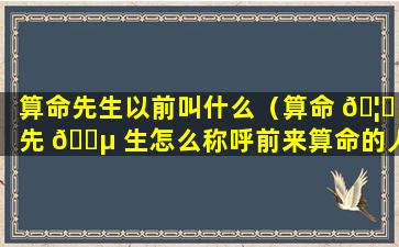 算命先生以前叫什么（算命 🦋 先 🐵 生怎么称呼前来算命的人）